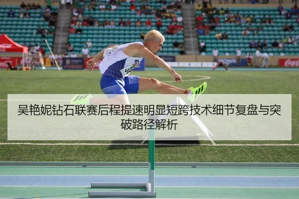 吴艳妮钻石联赛后程提速明显短跨技术细节复盘与突破路径解析